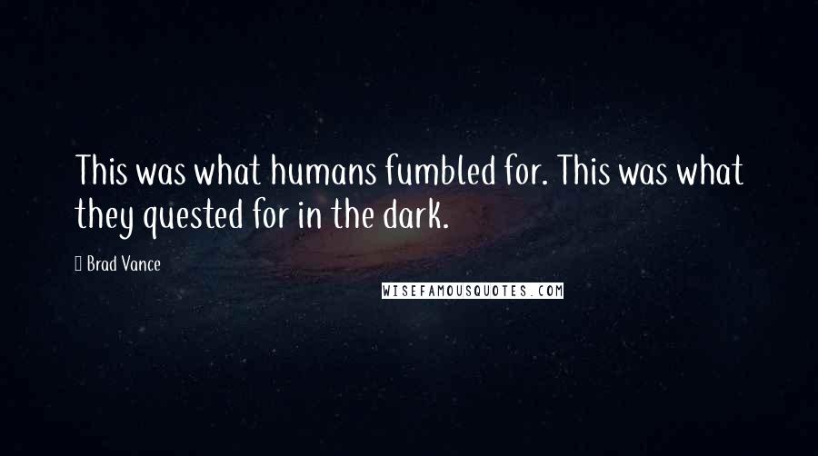 Brad Vance Quotes: This was what humans fumbled for. This was what they quested for in the dark.