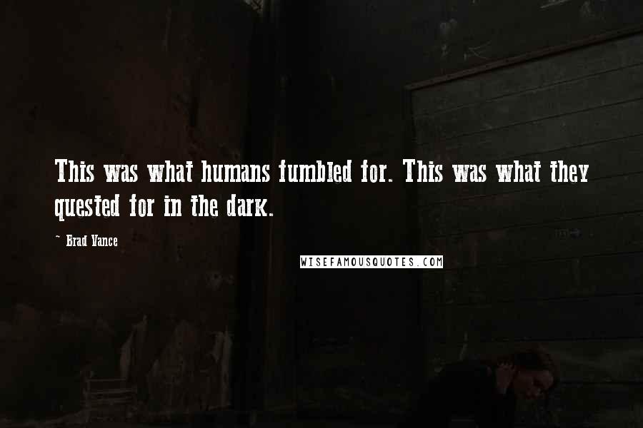 Brad Vance Quotes: This was what humans fumbled for. This was what they quested for in the dark.