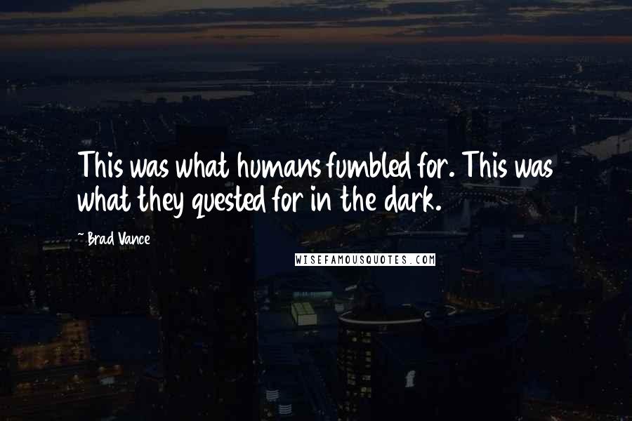 Brad Vance Quotes: This was what humans fumbled for. This was what they quested for in the dark.