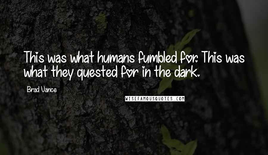 Brad Vance Quotes: This was what humans fumbled for. This was what they quested for in the dark.