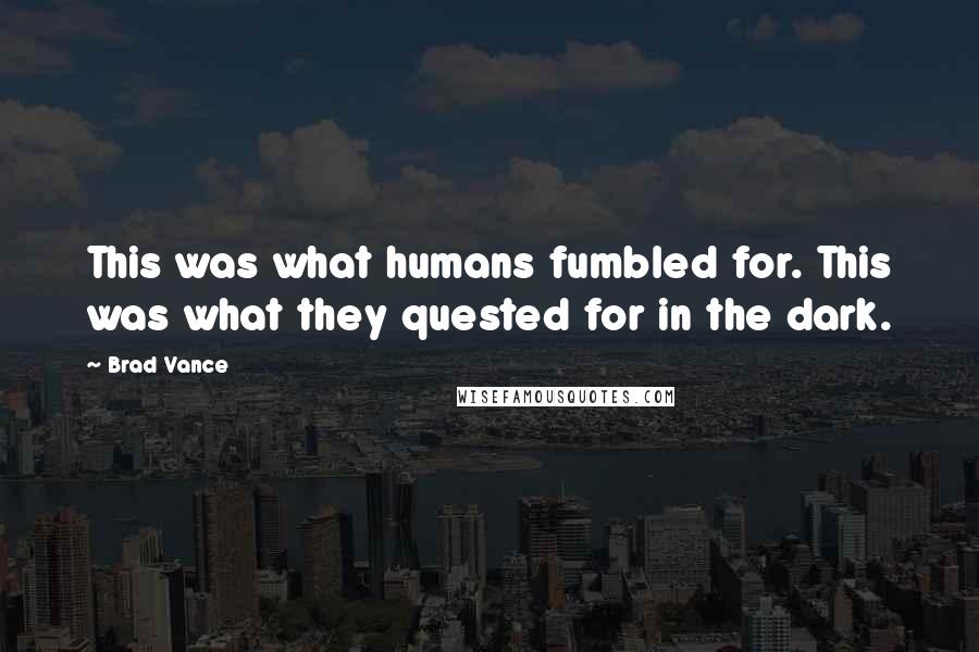 Brad Vance Quotes: This was what humans fumbled for. This was what they quested for in the dark.