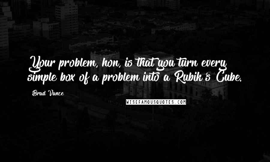 Brad Vance Quotes: Your problem, hon, is that you turn every simple box of a problem into a Rubik's Cube.