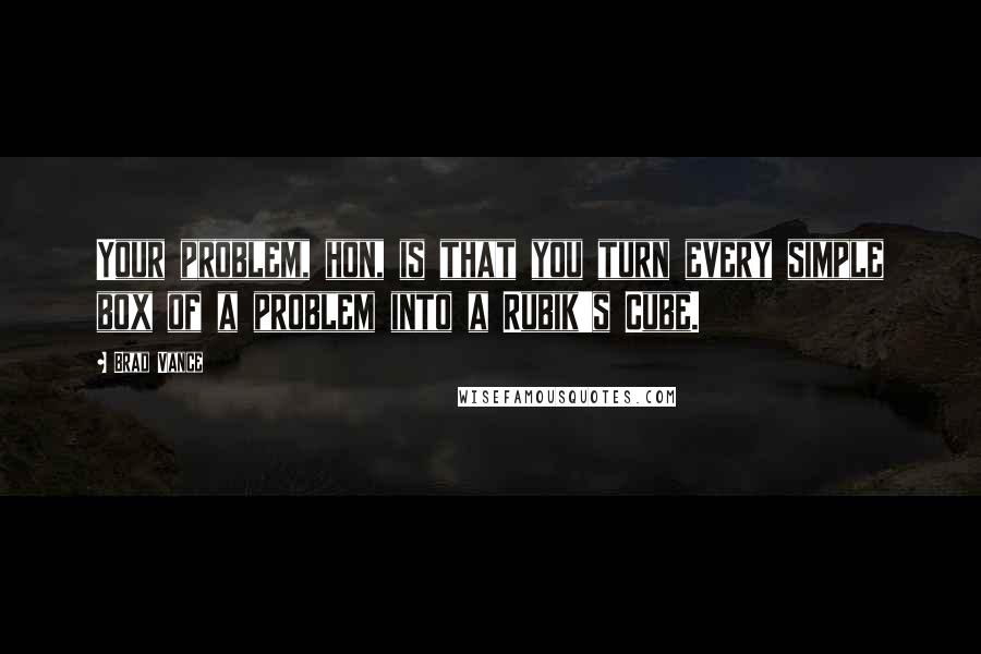 Brad Vance Quotes: Your problem, hon, is that you turn every simple box of a problem into a Rubik's Cube.