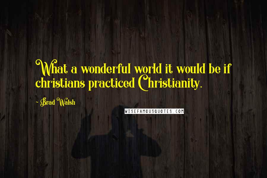 Brad Walsh Quotes: What a wonderful world it would be if christians practiced Christianity.