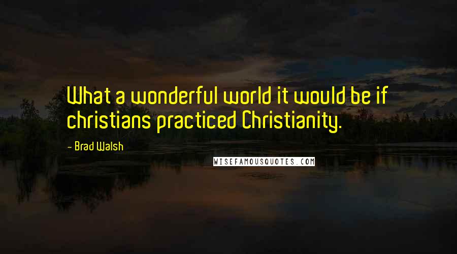 Brad Walsh Quotes: What a wonderful world it would be if christians practiced Christianity.