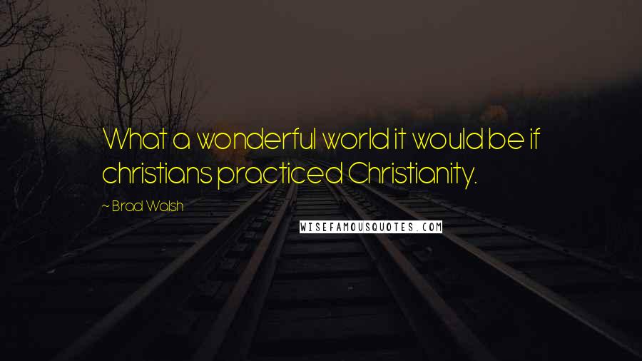 Brad Walsh Quotes: What a wonderful world it would be if christians practiced Christianity.