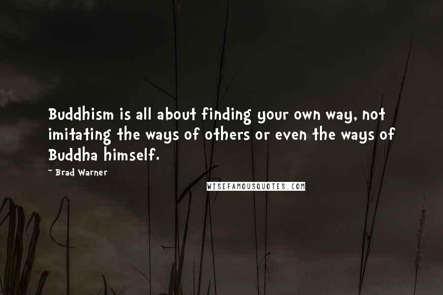 Brad Warner Quotes: Buddhism is all about finding your own way, not imitating the ways of others or even the ways of Buddha himself.
