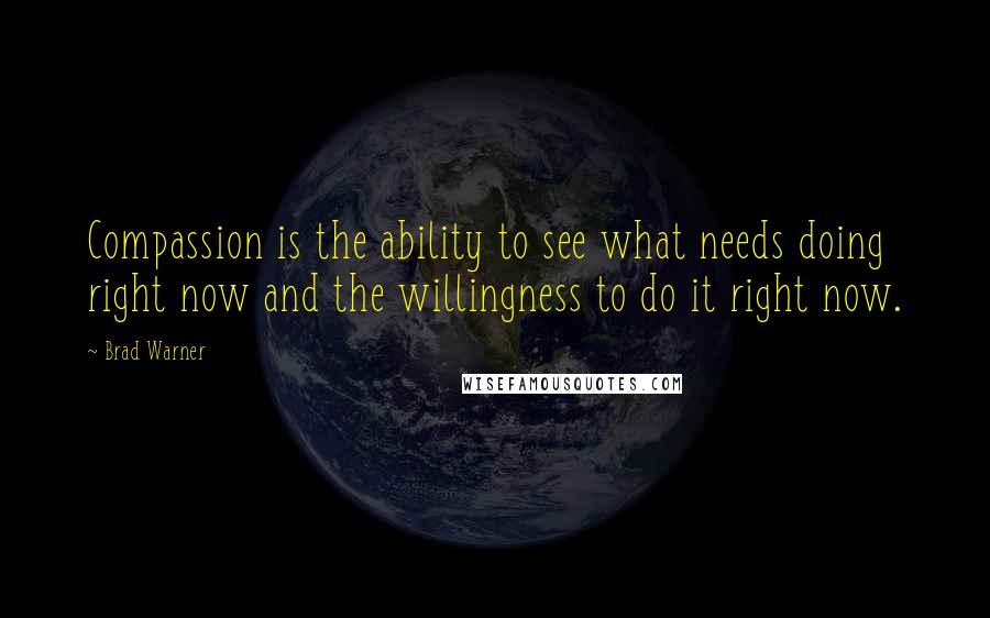 Brad Warner Quotes: Compassion is the ability to see what needs doing right now and the willingness to do it right now.