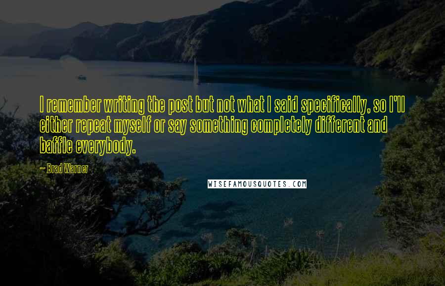 Brad Warner Quotes: I remember writing the post but not what I said specifically, so I'll either repeat myself or say something completely different and baffle everybody.