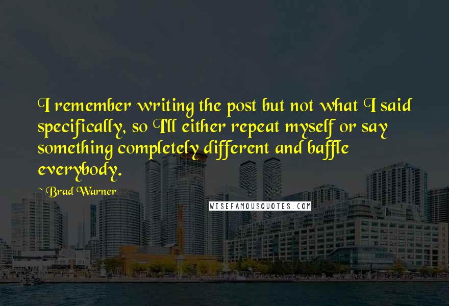 Brad Warner Quotes: I remember writing the post but not what I said specifically, so I'll either repeat myself or say something completely different and baffle everybody.