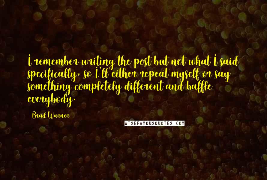 Brad Warner Quotes: I remember writing the post but not what I said specifically, so I'll either repeat myself or say something completely different and baffle everybody.