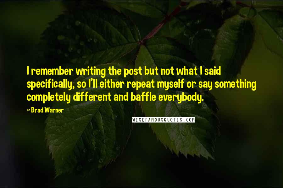 Brad Warner Quotes: I remember writing the post but not what I said specifically, so I'll either repeat myself or say something completely different and baffle everybody.