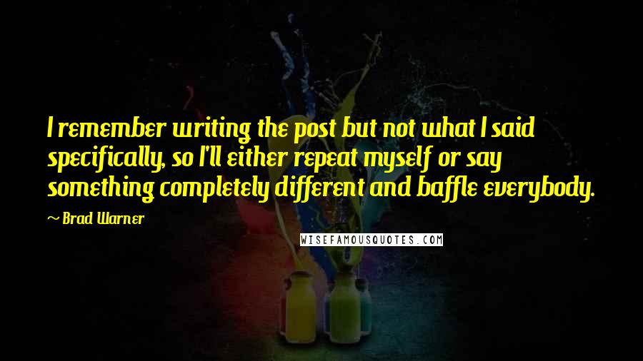 Brad Warner Quotes: I remember writing the post but not what I said specifically, so I'll either repeat myself or say something completely different and baffle everybody.