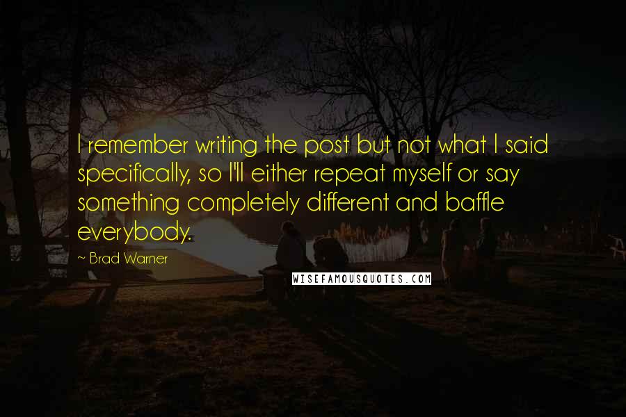 Brad Warner Quotes: I remember writing the post but not what I said specifically, so I'll either repeat myself or say something completely different and baffle everybody.