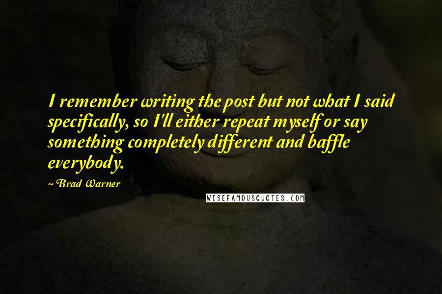 Brad Warner Quotes: I remember writing the post but not what I said specifically, so I'll either repeat myself or say something completely different and baffle everybody.