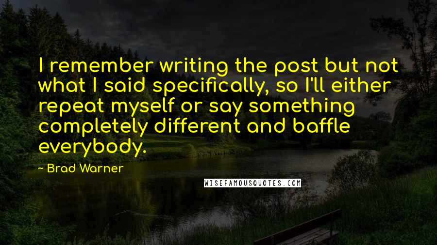 Brad Warner Quotes: I remember writing the post but not what I said specifically, so I'll either repeat myself or say something completely different and baffle everybody.