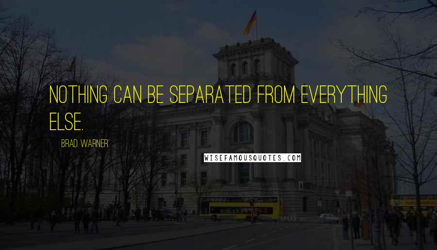 Brad Warner Quotes: Nothing can be separated from everything else.