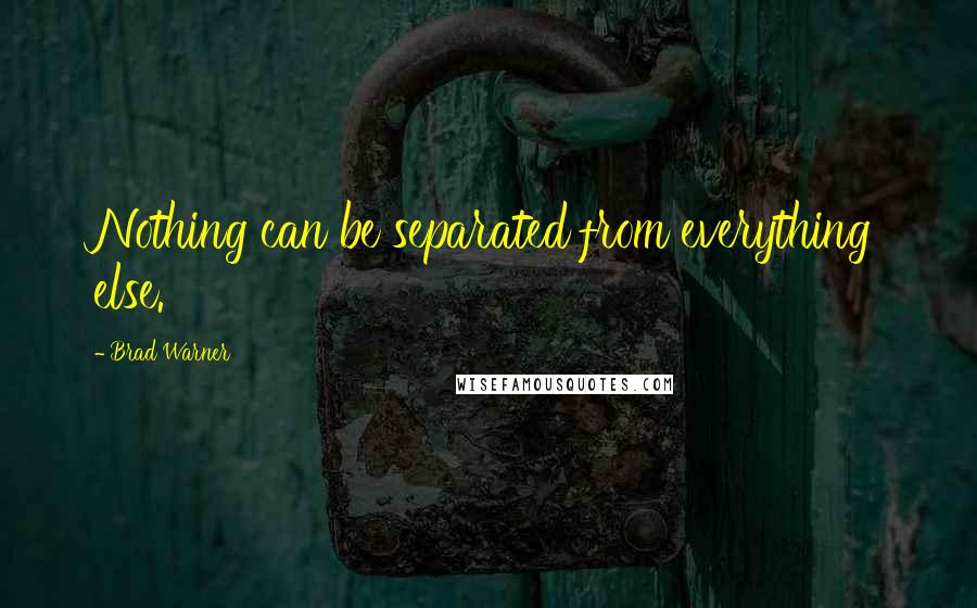 Brad Warner Quotes: Nothing can be separated from everything else.