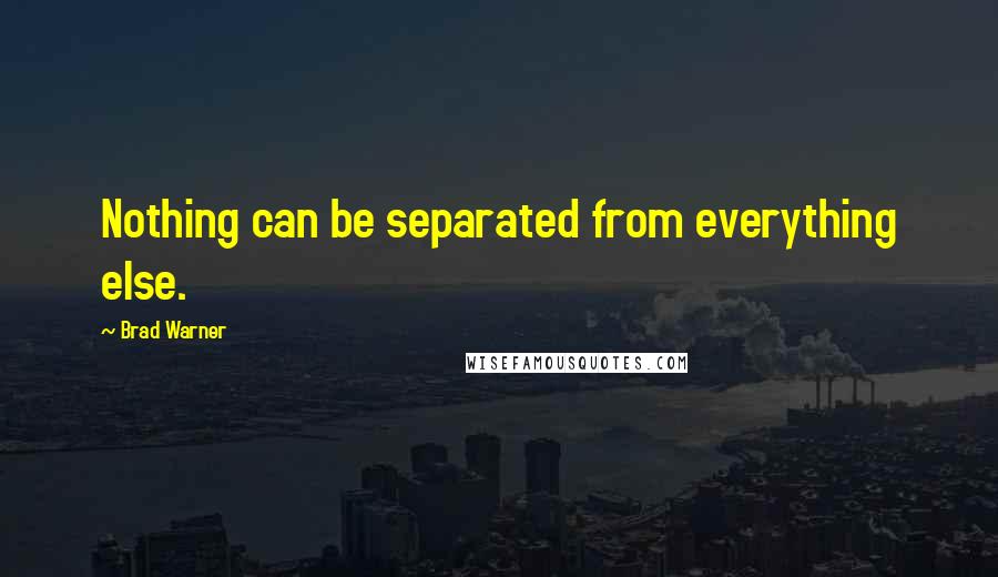 Brad Warner Quotes: Nothing can be separated from everything else.