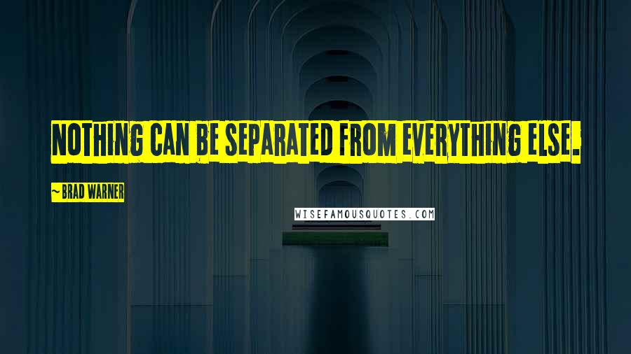 Brad Warner Quotes: Nothing can be separated from everything else.