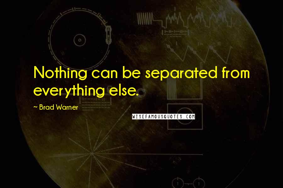 Brad Warner Quotes: Nothing can be separated from everything else.