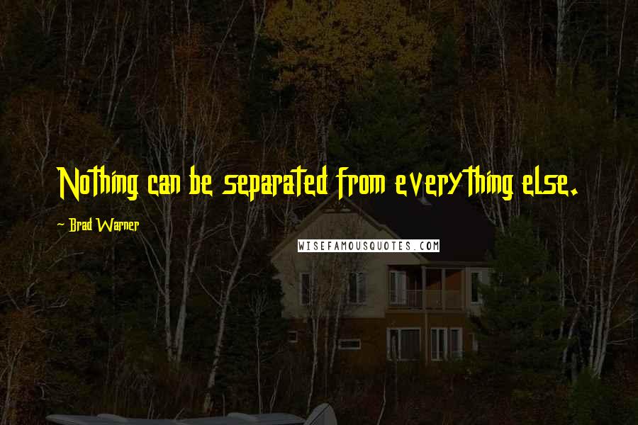 Brad Warner Quotes: Nothing can be separated from everything else.