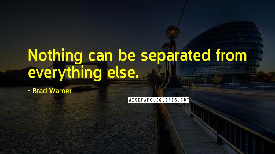 Brad Warner Quotes: Nothing can be separated from everything else.