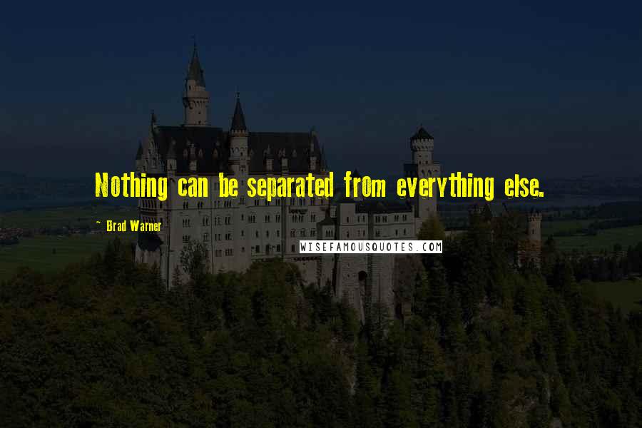 Brad Warner Quotes: Nothing can be separated from everything else.