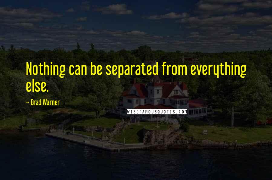 Brad Warner Quotes: Nothing can be separated from everything else.