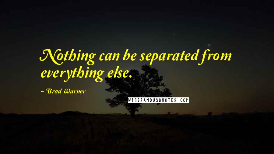 Brad Warner Quotes: Nothing can be separated from everything else.