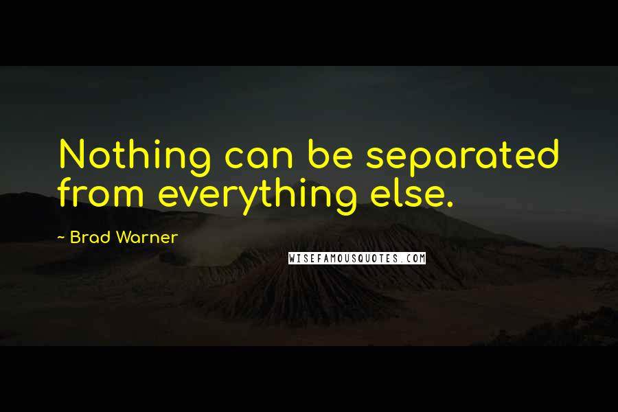 Brad Warner Quotes: Nothing can be separated from everything else.