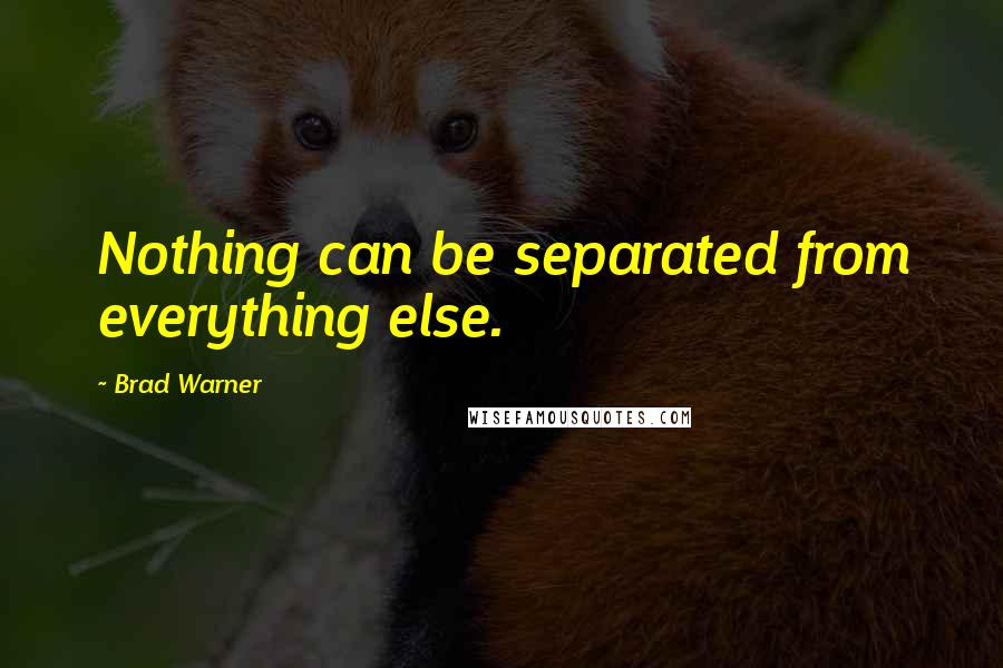 Brad Warner Quotes: Nothing can be separated from everything else.