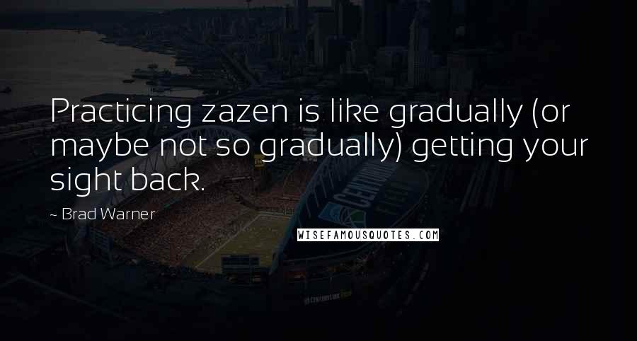 Brad Warner Quotes: Practicing zazen is like gradually (or maybe not so gradually) getting your sight back.