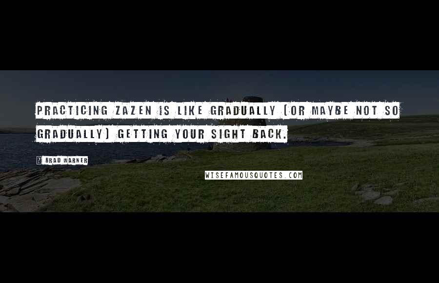 Brad Warner Quotes: Practicing zazen is like gradually (or maybe not so gradually) getting your sight back.