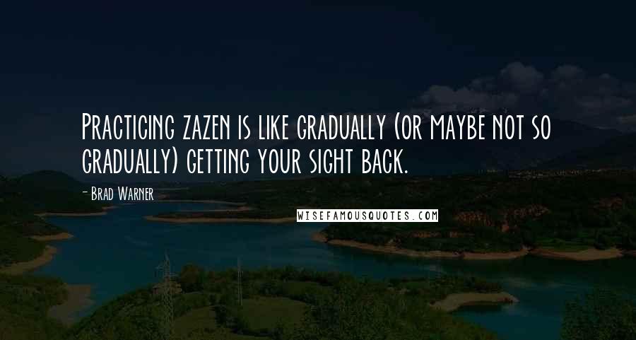 Brad Warner Quotes: Practicing zazen is like gradually (or maybe not so gradually) getting your sight back.