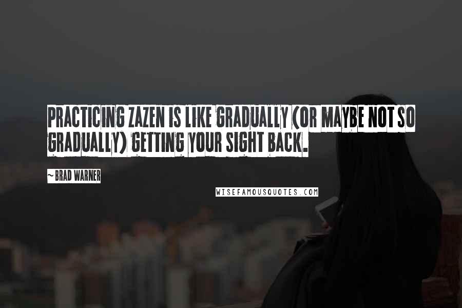 Brad Warner Quotes: Practicing zazen is like gradually (or maybe not so gradually) getting your sight back.