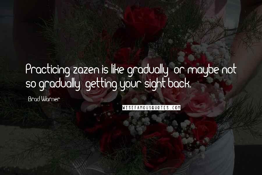 Brad Warner Quotes: Practicing zazen is like gradually (or maybe not so gradually) getting your sight back.