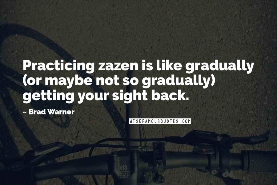 Brad Warner Quotes: Practicing zazen is like gradually (or maybe not so gradually) getting your sight back.