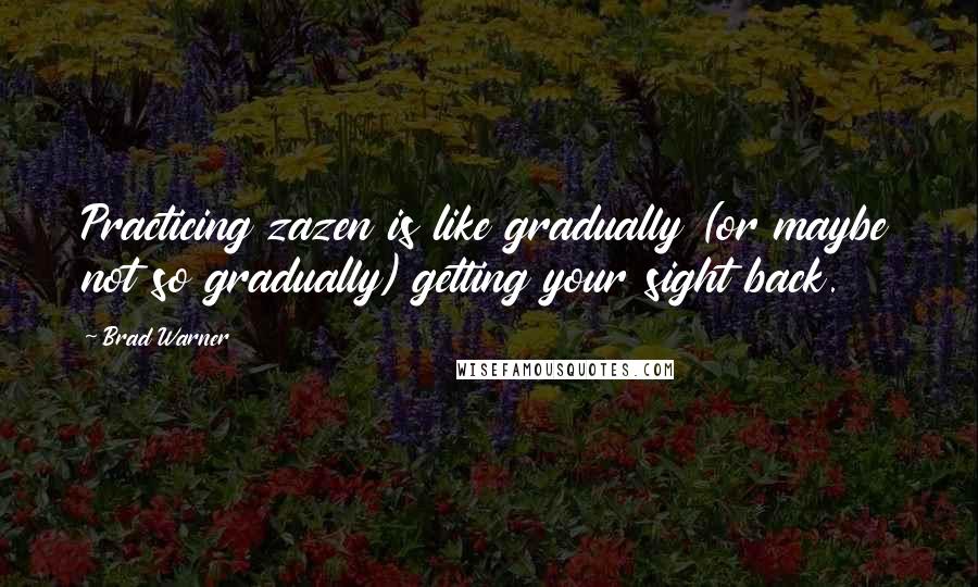 Brad Warner Quotes: Practicing zazen is like gradually (or maybe not so gradually) getting your sight back.