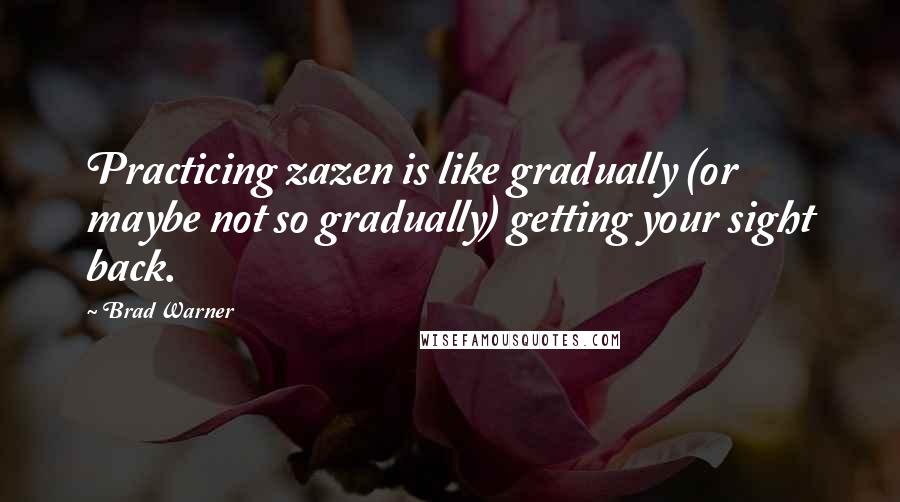 Brad Warner Quotes: Practicing zazen is like gradually (or maybe not so gradually) getting your sight back.