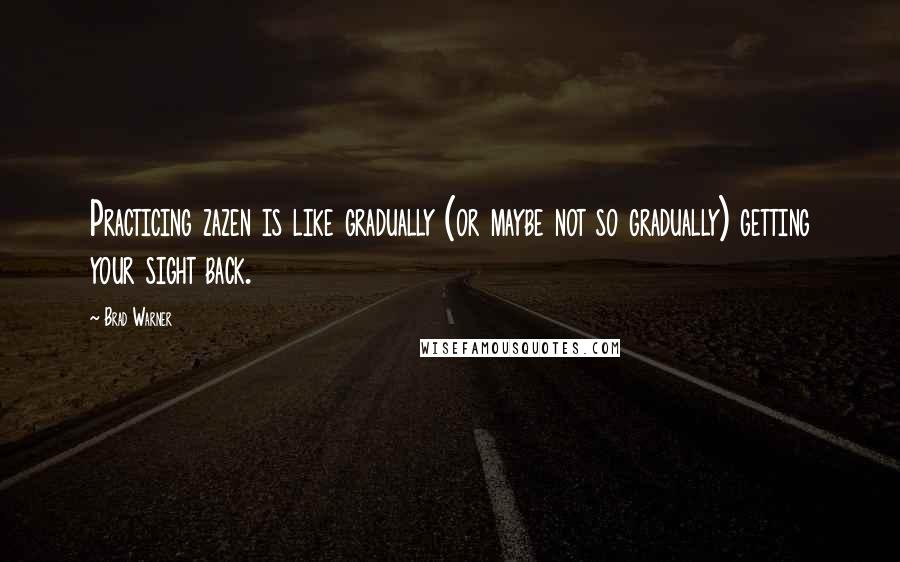 Brad Warner Quotes: Practicing zazen is like gradually (or maybe not so gradually) getting your sight back.