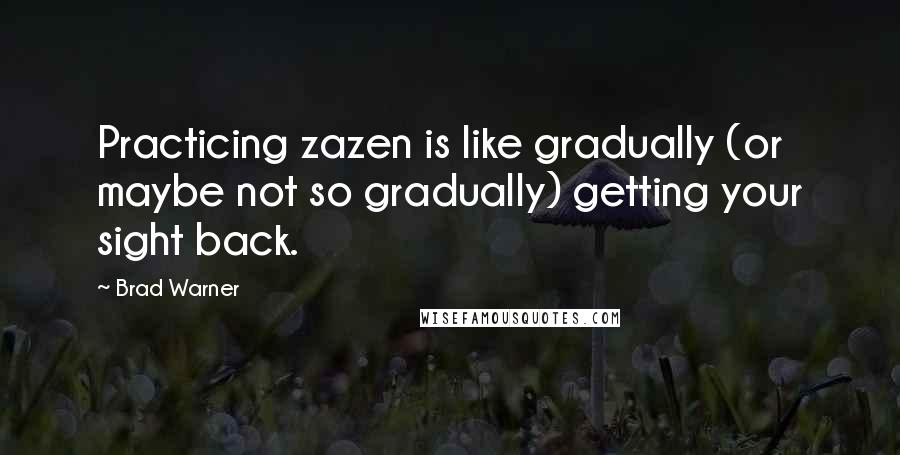 Brad Warner Quotes: Practicing zazen is like gradually (or maybe not so gradually) getting your sight back.