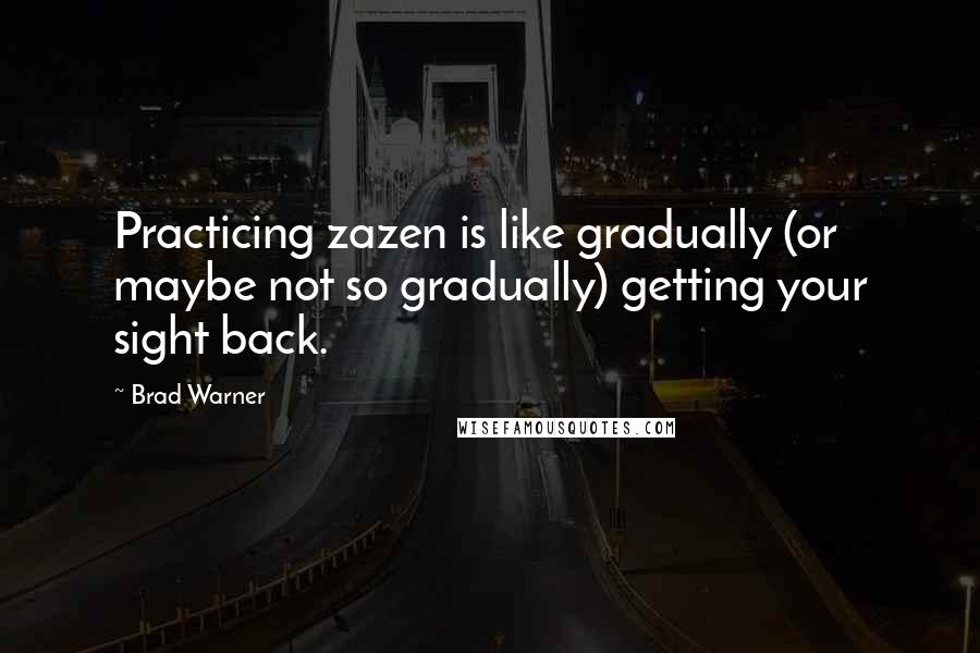 Brad Warner Quotes: Practicing zazen is like gradually (or maybe not so gradually) getting your sight back.
