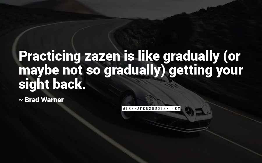 Brad Warner Quotes: Practicing zazen is like gradually (or maybe not so gradually) getting your sight back.