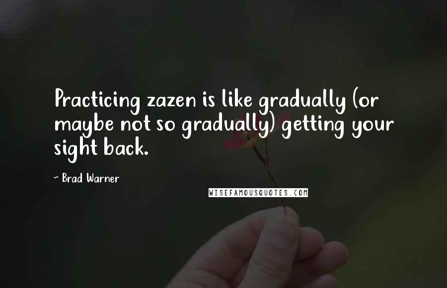 Brad Warner Quotes: Practicing zazen is like gradually (or maybe not so gradually) getting your sight back.