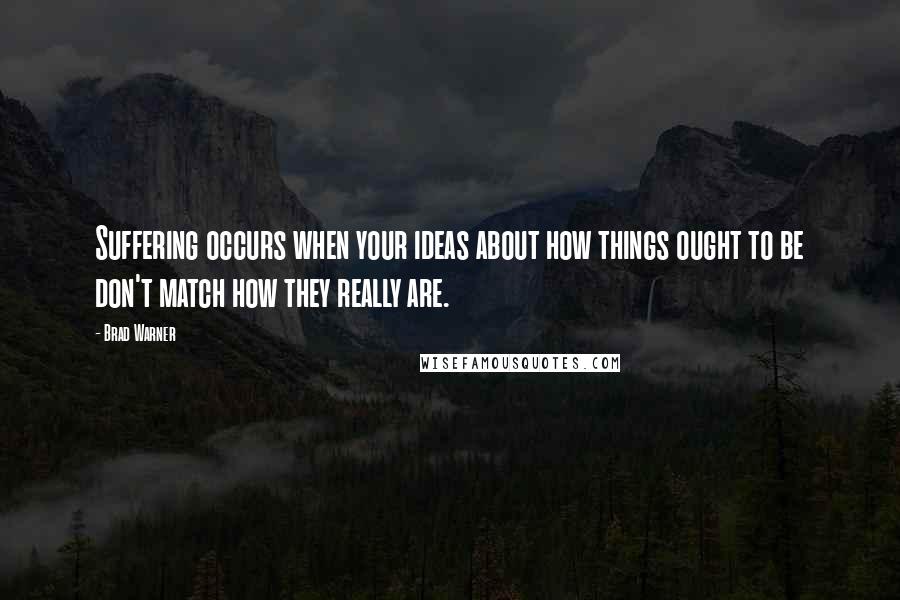 Brad Warner Quotes: Suffering occurs when your ideas about how things ought to be don't match how they really are.