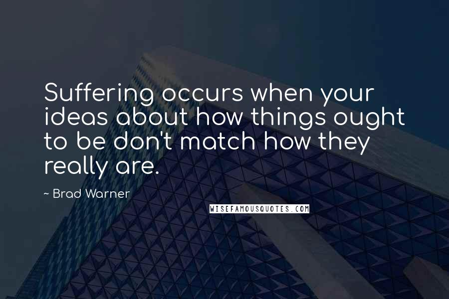 Brad Warner Quotes: Suffering occurs when your ideas about how things ought to be don't match how they really are.