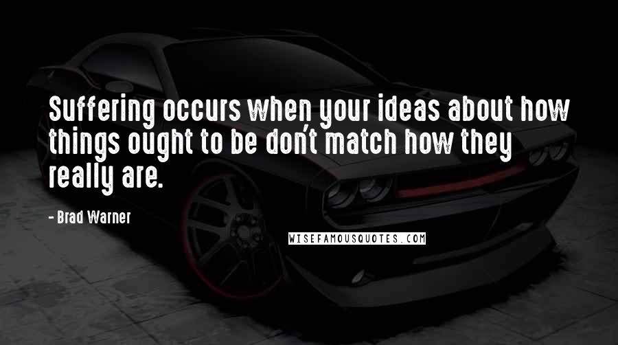 Brad Warner Quotes: Suffering occurs when your ideas about how things ought to be don't match how they really are.