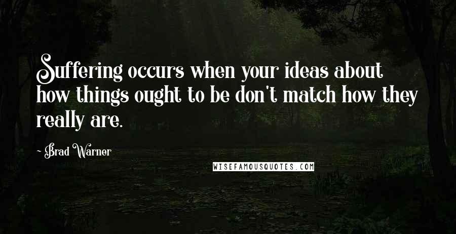 Brad Warner Quotes: Suffering occurs when your ideas about how things ought to be don't match how they really are.