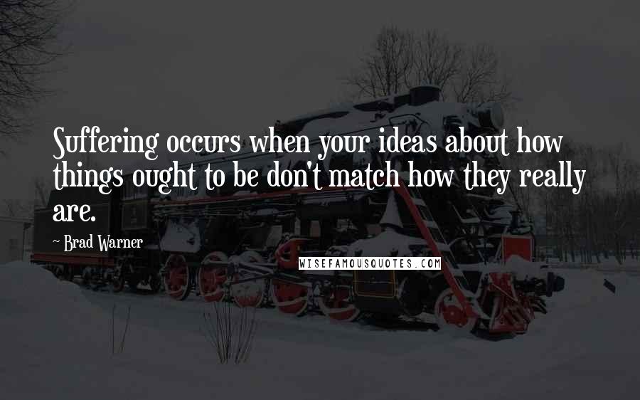Brad Warner Quotes: Suffering occurs when your ideas about how things ought to be don't match how they really are.